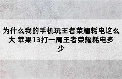 为什么我的手机玩王者荣耀耗电这么大 苹果13打一局王者荣耀耗电多少